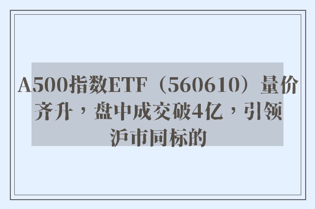 A500指数ETF（560610）量价齐升，盘中成交破4亿，引领沪市同标的