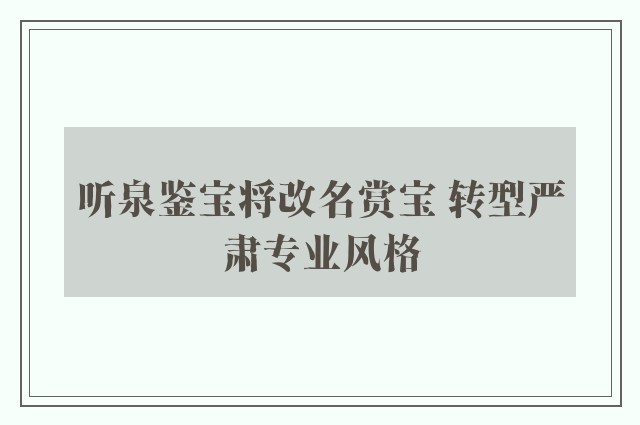 听泉鉴宝将改名赏宝 转型严肃专业风格