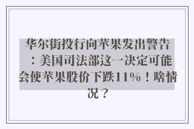 华尔街投行向苹果发出警告：美国司法部这一决定可能会使苹果股价下跌11%！啥情况？